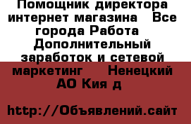 Помощник директора интернет-магазина - Все города Работа » Дополнительный заработок и сетевой маркетинг   . Ненецкий АО,Кия д.